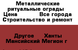 Металлические ритуальные ограды › Цена ­ 1 460 - Все города Строительство и ремонт » Другое   . Ханты-Мансийский,Мегион г.